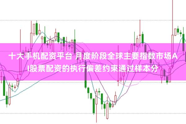 十大手机配资平台 月度阶段全球主要指数市场AI股票配资的执行偏差约束通过样本分