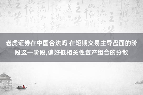老虎证券在中国合法吗 在短期交易主导盘面的阶段这一阶段，偏好低相关性资产组合的分散