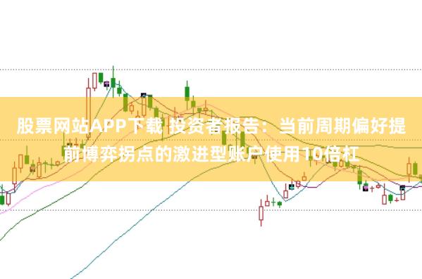 股票网站APP下载 投资者报告：当前周期偏好提前博弈拐点的激进型账户使用10倍杠