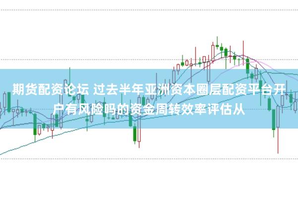 期货配资论坛 过去半年亚洲资本圈层配资平台开户有风险吗的资金周转效率评估从
