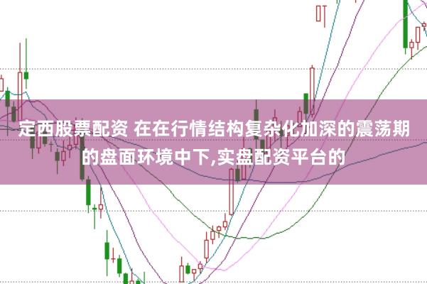定西股票配资 在在行情结构复杂化加深的震荡期的盘面环境中下，实盘配资平台的