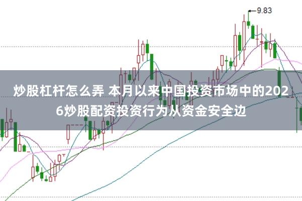 炒股杠杆怎么弄 本月以来中国投资市场中的2026炒股配资投资行为从资金安全边