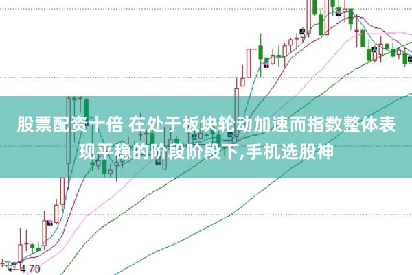 股票配资十倍 在处于板块轮动加速而指数整体表现平稳的阶段阶段下,手机选股神
