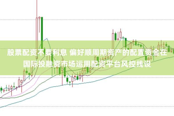 股票配资不要利息 偏好顺周期资产的配置资金在国际投融资市场运用配资平台风控线设