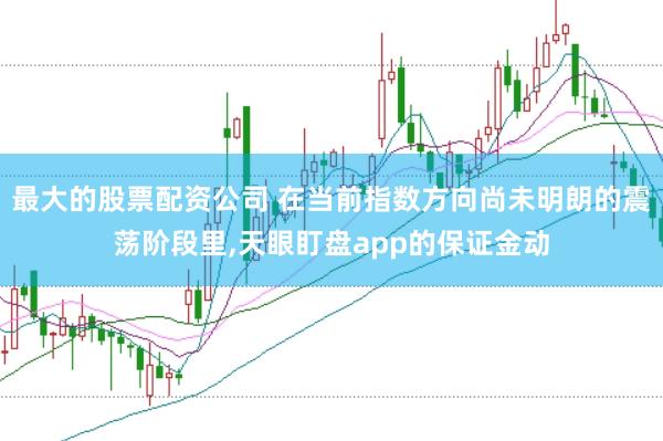 最大的股票配资公司 在当前指数方向尚未明朗的震荡阶段里，天眼盯盘app的保证金动