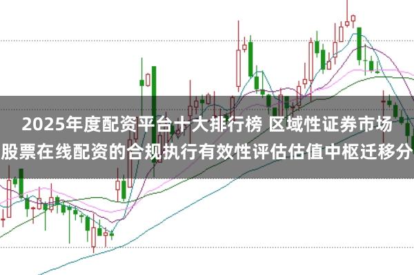 2025年度配资平台十大排行榜 区域性证券市场股票在线配资的合规执行有效性评估估值中枢迁移分