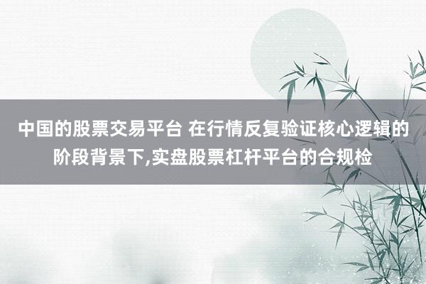 中国的股票交易平台 在行情反复验证核心逻辑的阶段背景下，实盘股票杠杆平台的合规检
