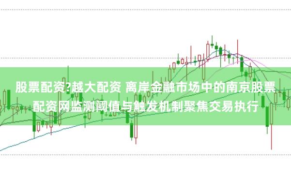 股票配资?越大配资 离岸金融市场中的南京股票配资网监测阈值与触发机制聚焦交易执行
