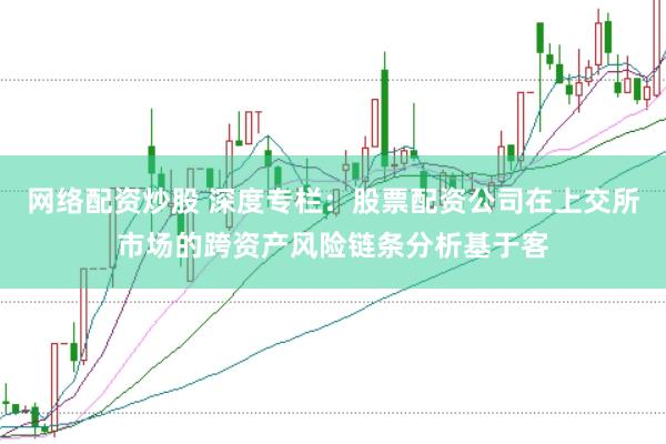 网络配资炒股 深度专栏：股票配资公司在上交所市场的跨资产风险链条分析基于客