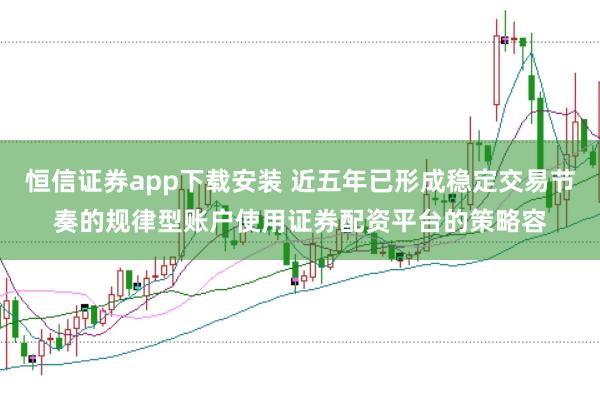 恒信证券app下载安装 近五年已形成稳定交易节奏的规律型账户使用证券配资平台的策略容