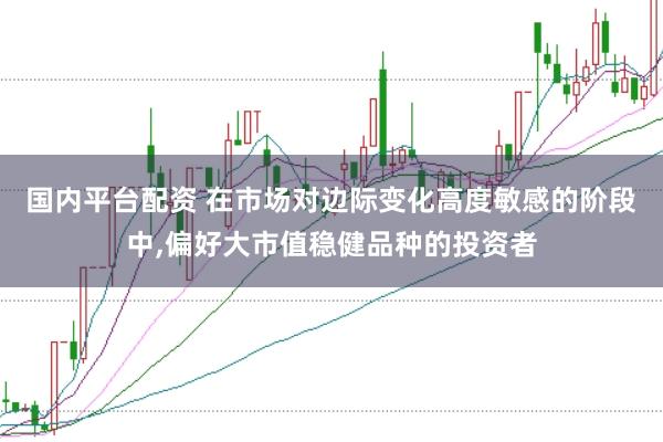 国内平台配资 在市场对边际变化高度敏感的阶段中，偏好大市值稳健品种的投资者