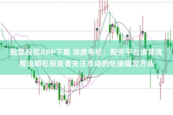 股票投资APP下载 深度专栏：配资平台清算流程说明在投资者关注市场的估值锚定方法