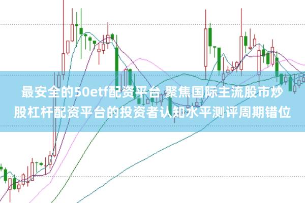 最安全的50etf配资平台 聚焦国际主流股市炒股杠杆配资平台的投资者认知水平测评周期错位