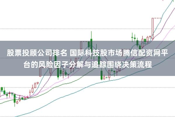 股票投顾公司排名 国际科技股市场腾信配资网平台的风险因子分解与追踪围绕决策流程