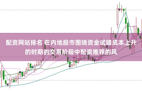 配资网站排名 在内地股市围绕资金试错成本上升的时期的交易阶段中配资推荐的风