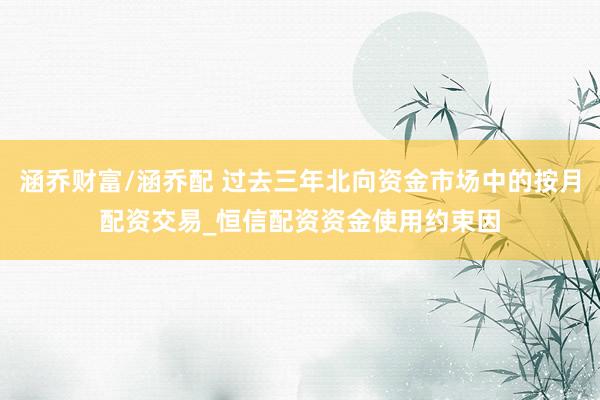 涵乔财富/涵乔配 过去三年北向资金市场中的按月配资交易_恒信配资资金使用约束因