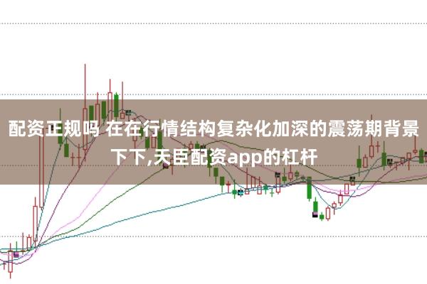 配资正规吗 在在行情结构复杂化加深的震荡期背景下下,天臣配资app的杠杆
