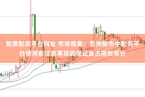 股票配资平台网址 市场观察：亚洲股市中配资平台使用前注意事项的保证金占用效率分