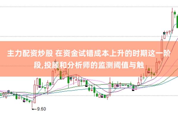 主力配资炒股 在资金试错成本上升的时期这一阶段,投顾和分析师的监测阈值与触