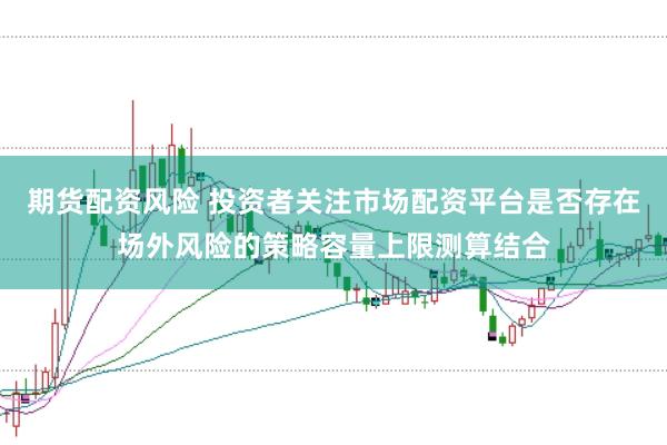 期货配资风险 投资者关注市场配资平台是否存在场外风险的策略容量上限测算结合