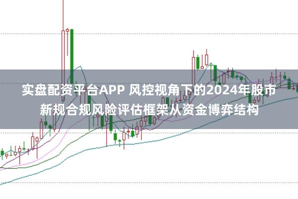 实盘配资平台APP 风控视角下的2024年股市新规合规风险评估框架从资金博弈结构