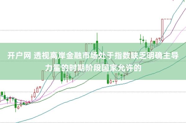 开户网 透视离岸金融市场处于指数缺乏明确主导力量的时期阶段国家允许的