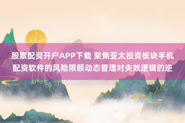 股票配资开户APP下载 聚焦亚太投资板块手机配资软件的风险限额动态管理对失效逻辑的逆