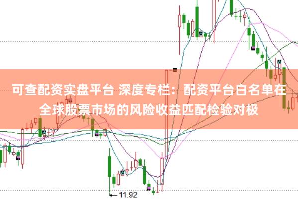 可查配资实盘平台 深度专栏：配资平台白名单在全球股票市场的风险收益匹配检验对极