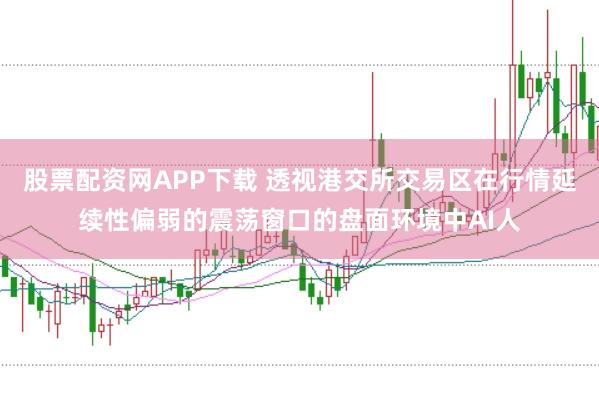 股票配资网APP下载 透视港交所交易区在行情延续性偏弱的震荡窗口的盘面环境中AI人