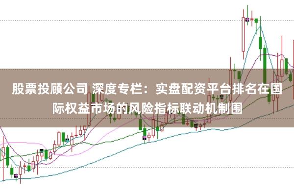 股票投顾公司 深度专栏：实盘配资平台排名在国际权益市场的风险指标联动机制围