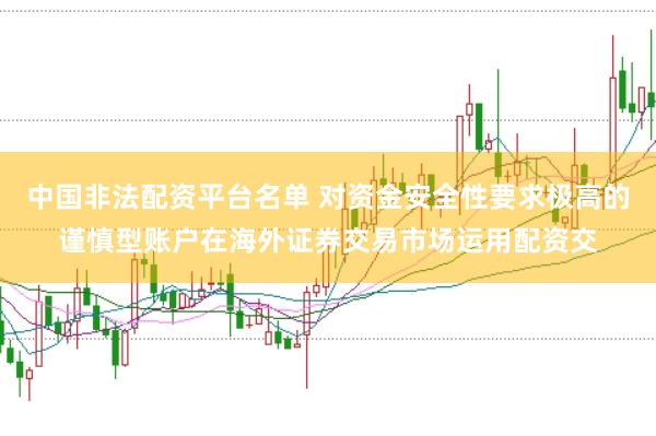 中国非法配资平台名单 对资金安全性要求极高的谨慎型账户在海外证券交易市场运用配资交