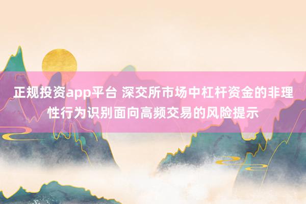 正规投资app平台 深交所市场中杠杆资金的非理性行为识别面向高频交易的风险提示