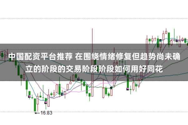 中国配资平台推荐 在围绕情绪修复但趋势尚未确立的阶段的交易阶段阶段如何用好同花