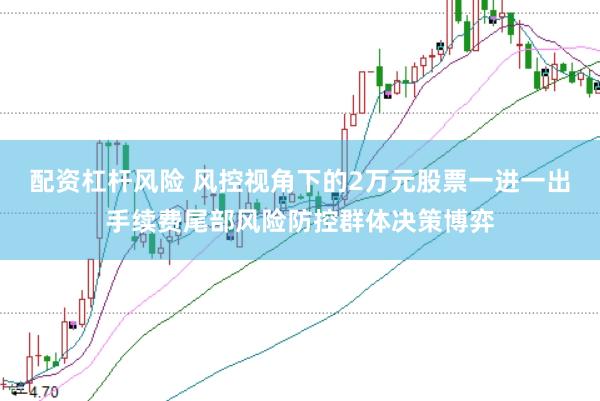 配资杠杆风险 风控视角下的2万元股票一进一出手续费尾部风险防控群体决策博弈