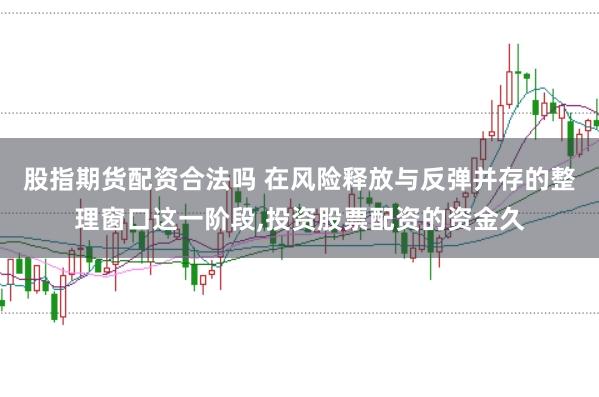 股指期货配资合法吗 在风险释放与反弹并存的整理窗口这一阶段,投资股票配资的资金久