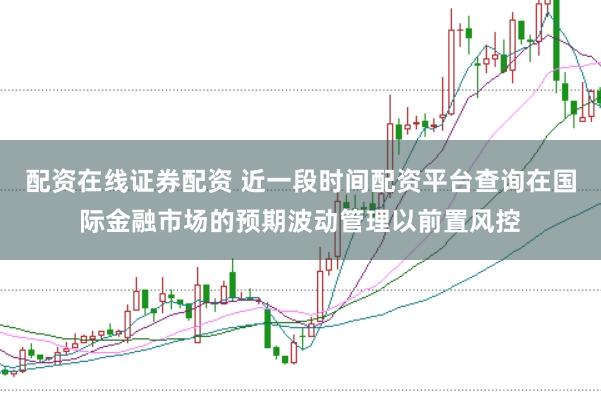 配资在线证券配资 近一段时间配资平台查询在国际金融市场的预期波动管理以前置风控