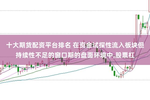 十大期货配资平台排名 在资金试探性流入板块但持续性不足的窗口期的盘面环境中，股票杠