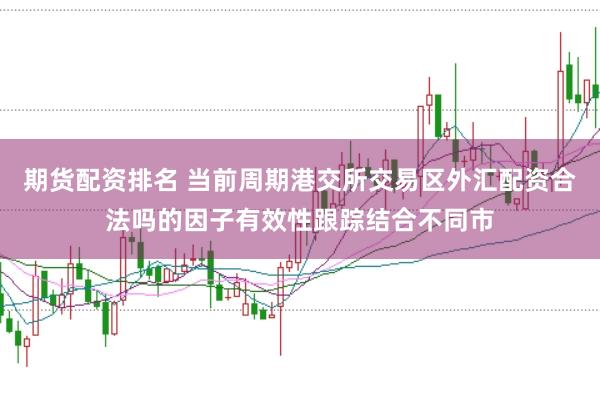 期货配资排名 当前周期港交所交易区外汇配资合法吗的因子有效性跟踪结合不同市