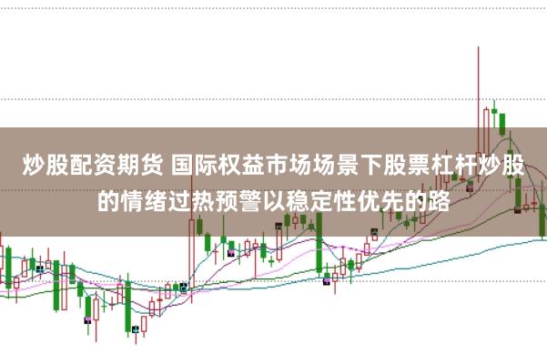 炒股配资期货 国际权益市场场景下股票杠杆炒股的情绪过热预警以稳定性优先的路